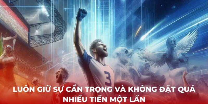 Luôn giữ sự cẩn trọng và không đặt quá nhiều tiền một lần khi cá cược bóng đá